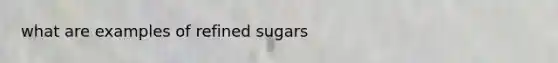 what are examples of refined sugars