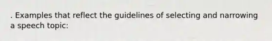 . Examples that reflect the guidelines of selecting and narrowing a speech topic: