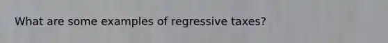 What are some examples of regressive taxes?