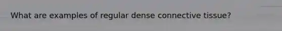 What are examples of regular dense <a href='https://www.questionai.com/knowledge/kYDr0DHyc8-connective-tissue' class='anchor-knowledge'>connective tissue</a>?