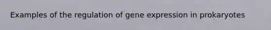 Examples of the regulation of gene expression in prokaryotes