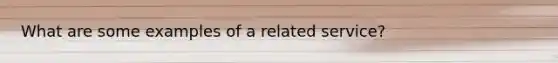 What are some examples of a related service?