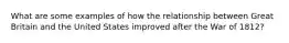 What are some examples of how the relationship between Great Britain and the United States improved after the War of 1812?