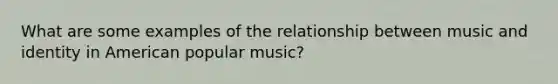 What are some examples of the relationship between music and identity in American popular music?