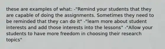 these are examples of what: -"Remind your students that they are capable of doing the assignments. Sometimes they need to be reminded that they can do it" -"learn more about student interests and add those interests into the lessons" -"Allow your students to have more freedom in choosing their research topics"