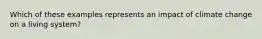 Which of these examples represents an impact of climate change on a living system?