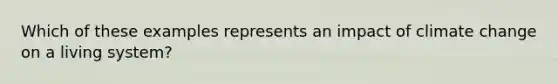 Which of these examples represents an impact of climate change on a living system?
