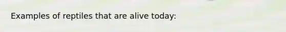 Examples of reptiles that are alive today: