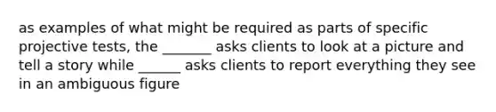 as examples of what might be required as parts of specific projective tests, the _______ asks clients to look at a picture and tell a story while ______ asks clients to report everything they see in an ambiguous figure