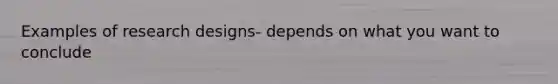 Examples of research designs- depends on what you want to conclude