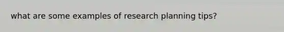 what are some examples of research planning tips?