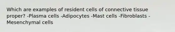 Which are examples of resident cells of <a href='https://www.questionai.com/knowledge/kYDr0DHyc8-connective-tissue' class='anchor-knowledge'>connective tissue</a> proper? -Plasma cells -Adipocytes -Mast cells -Fibroblasts -Mesenchymal cells