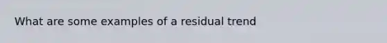 What are some examples of a residual trend