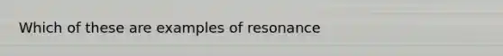 Which of these are examples of resonance