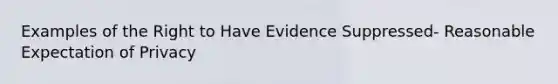 Examples of the Right to Have Evidence Suppressed- Reasonable Expectation of Privacy