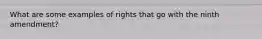 What are some examples of rights that go with the ninth amendment?