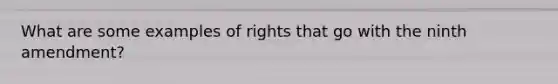 What are some examples of rights that go with the ninth amendment?