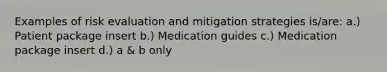 Examples of risk evaluation and mitigation strategies is/are: a.) Patient package insert b.) Medication guides c.) Medication package insert d.) a & b only