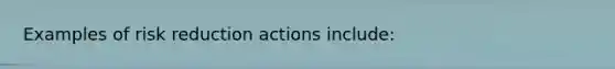 Examples of risk reduction actions include: