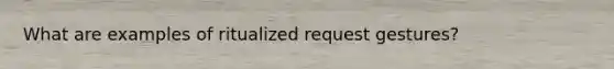 What are examples of ritualized request gestures?