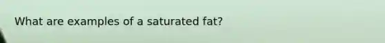 What are examples of a saturated fat?