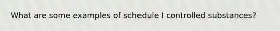 What are some examples of schedule I controlled substances?