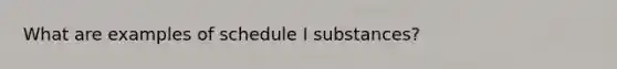 What are examples of schedule I substances?