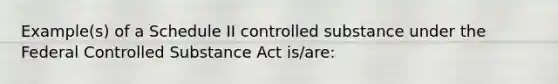 Example(s) of a Schedule II controlled substance under the Federal Controlled Substance Act is/are: