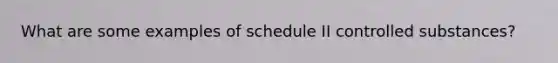 What are some examples of schedule II controlled substances?