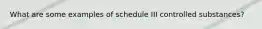 What are some examples of schedule III controlled substances?