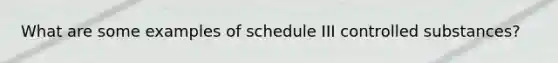 What are some examples of schedule III controlled substances?