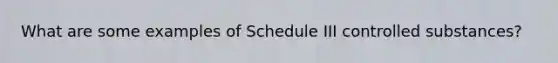 What are some examples of Schedule III controlled substances?