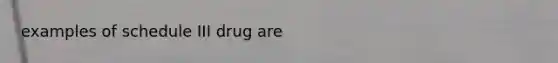 examples of schedule III drug are