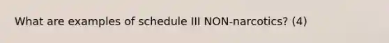 What are examples of schedule III NON-narcotics? (4)