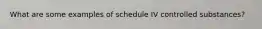 What are some examples of schedule IV controlled substances?