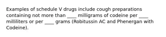 Examples of schedule V drugs include cough preparations containing not more than ____ milligrams of codeine per ____ milliliters or per ____ grams (Robitussin AC and Phenergan with Codeine).