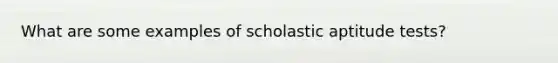 What are some examples of scholastic aptitude tests?