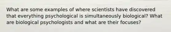 What are some examples of where scientists have discovered that everything psychological is simultaneously biological? What are biological psychologists and what are their focuses?