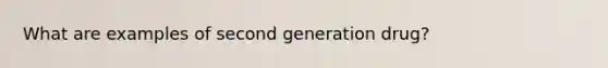 What are examples of second generation drug?