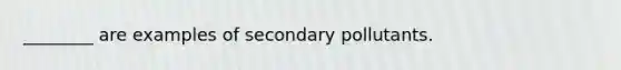 ________ are examples of secondary pollutants.