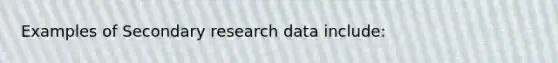 Examples of Secondary research data include: