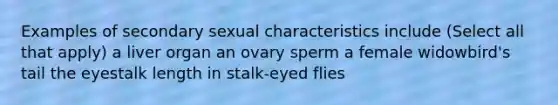 Examples of secondary sexual characteristics include (Select all that apply) a liver organ an ovary sperm a female widowbird's tail the eyestalk length in stalk-eyed flies