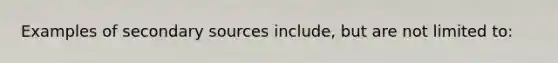 Examples of secondary sources include, but are not limited to: