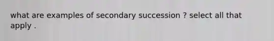 what are examples of secondary succession ? select all that apply .