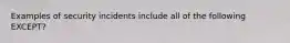 Examples of security incidents include all of the following EXCEPT?