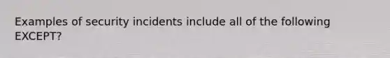 Examples of security incidents include all of the following EXCEPT?