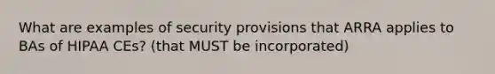 What are examples of security provisions that ARRA applies to BAs of HIPAA CEs? (that MUST be incorporated)