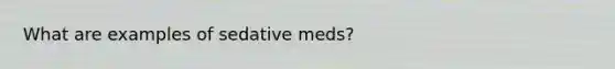 What are examples of sedative meds?