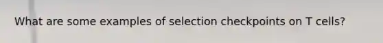 What are some examples of selection checkpoints on T cells?