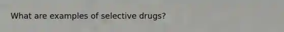 What are examples of selective drugs?